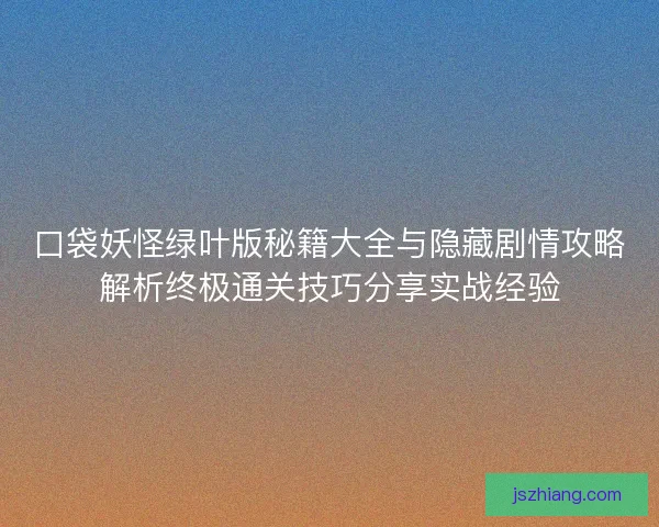 口袋妖怪绿叶版秘籍大全与隐藏剧情攻略解析终极通关技巧分享实战经验
