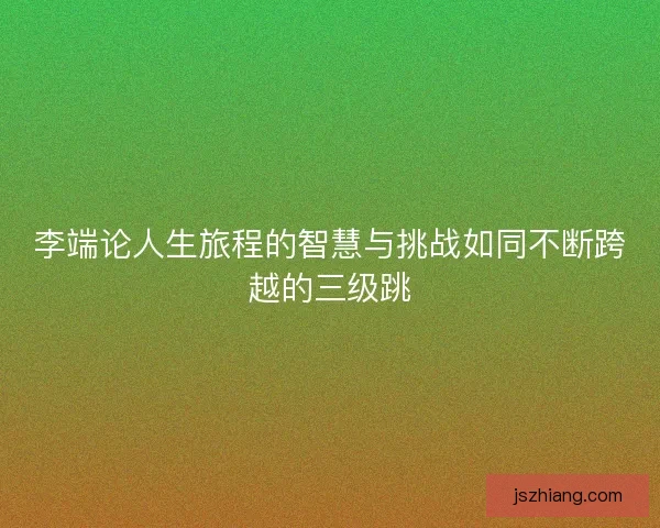 李端论人生旅程的智慧与挑战如同不断跨越的三级跳