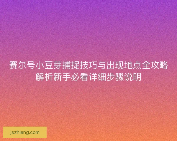 赛尔号小豆芽捕捉技巧与出现地点全攻略解析新手必看详细步骤说明