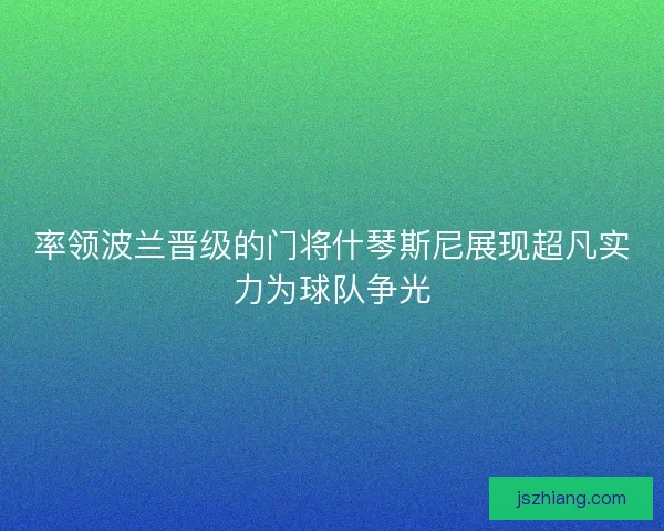 率领波兰晋级的门将什琴斯尼展现超凡实力为球队争光