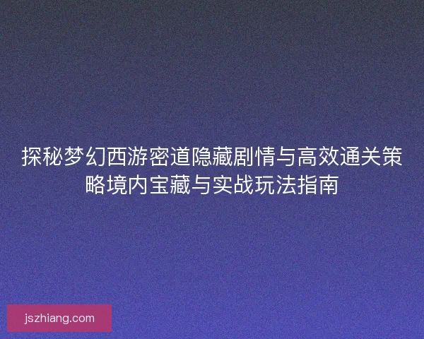 探秘梦幻西游密道隐藏剧情与高效通关策略境内宝藏与实战玩法指南