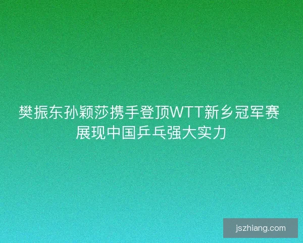 樊振东孙颖莎携手登顶WTT新乡冠军赛 展现中国乒乓强大实力