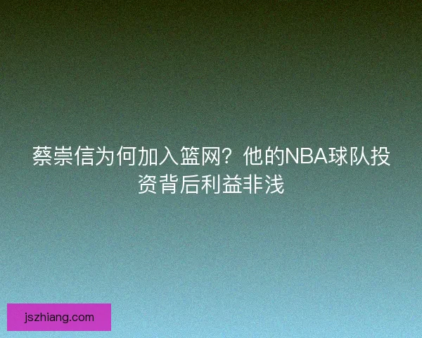 蔡崇信为何加入篮网？他的NBA球队投资背后利益非浅