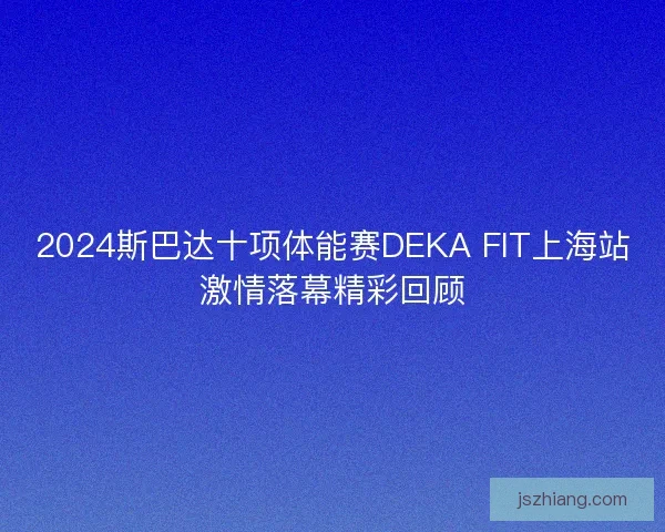 2024斯巴达十项体能赛DEKA FIT上海站激情落幕精彩回顾