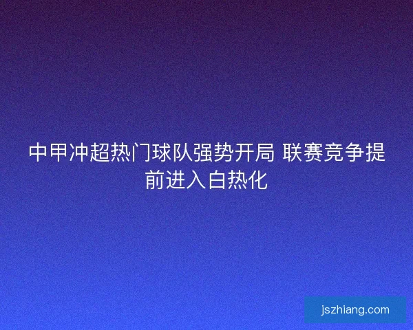 中甲冲超热门球队强势开局 联赛竞争提前进入白热化