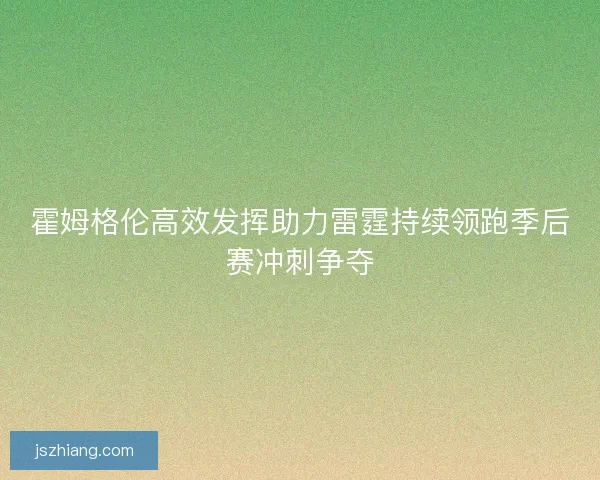 霍姆格伦高效发挥助力雷霆持续领跑季后赛冲刺争夺