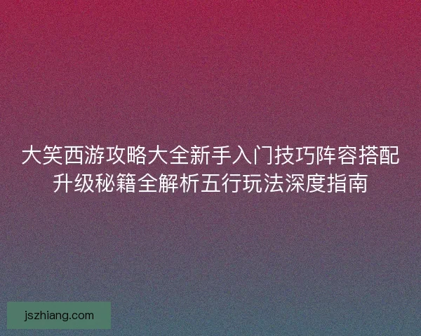 大笑西游攻略大全新手入门技巧阵容搭配升级秘籍全解析五行玩法深度指南
