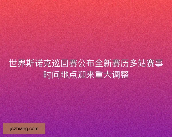 世界斯诺克巡回赛公布全新赛历多站赛事时间地点迎来重大调整