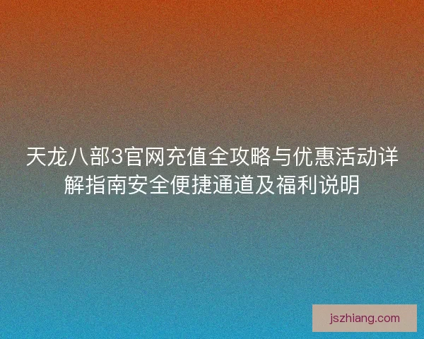 天龙八部3官网充值全攻略与优惠活动详解指南安全便捷通道及福利说明