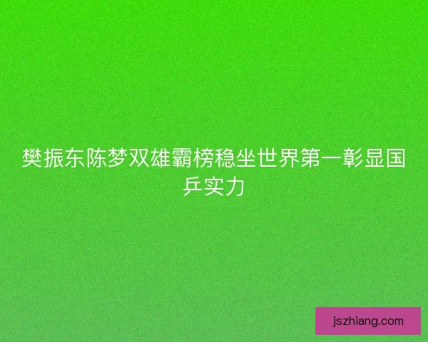 樊振东陈梦双雄霸榜稳坐世界第一彰显国乒实力
