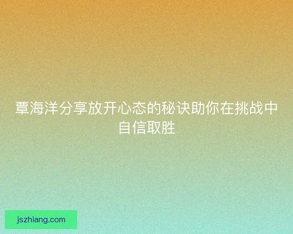 覃海洋分享放开心态的秘诀助你在挑战中自信取胜