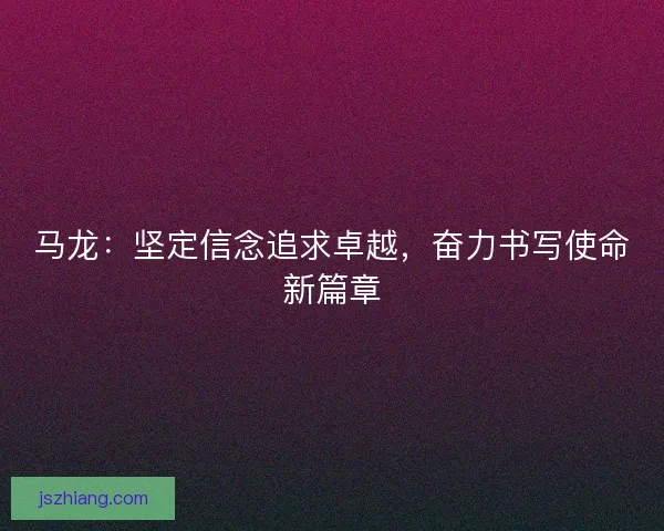 马龙：坚定信念追求卓越，奋力书写使命新篇章