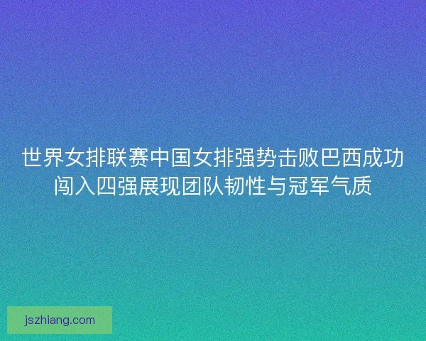 世界女排联赛中国女排强势击败巴西成功闯入四强展现团队韧性与冠军气质