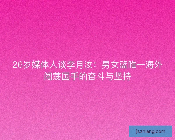 26岁媒体人谈李月汝：男女篮唯一海外闯荡国手的奋斗与坚持