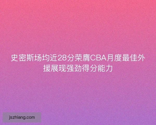 史密斯场均近28分荣膺CBA月度最佳外援展现强劲得分能力