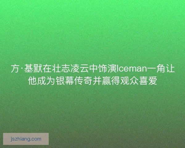 方·基默在壮志凌云中饰演Iceman一角让他成为银幕传奇并赢得观众喜爱