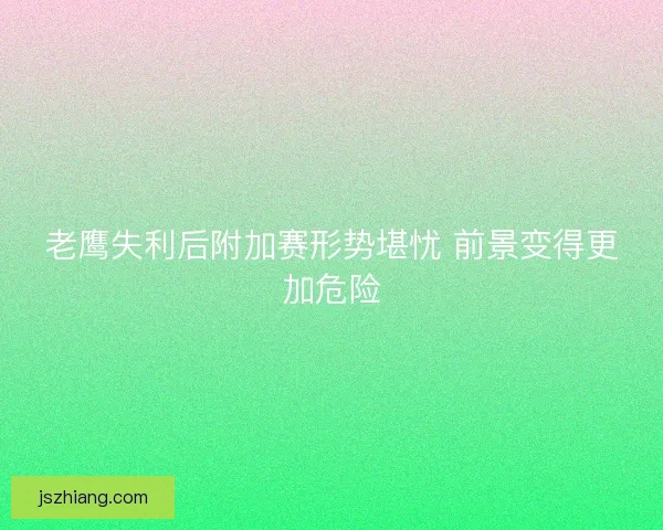 老鹰失利后附加赛形势堪忧 前景变得更加危险