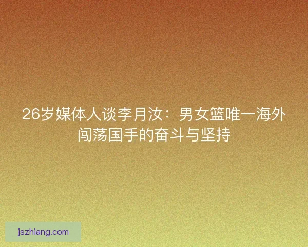 26岁媒体人谈李月汝：男女篮唯一海外闯荡国手的奋斗与坚持