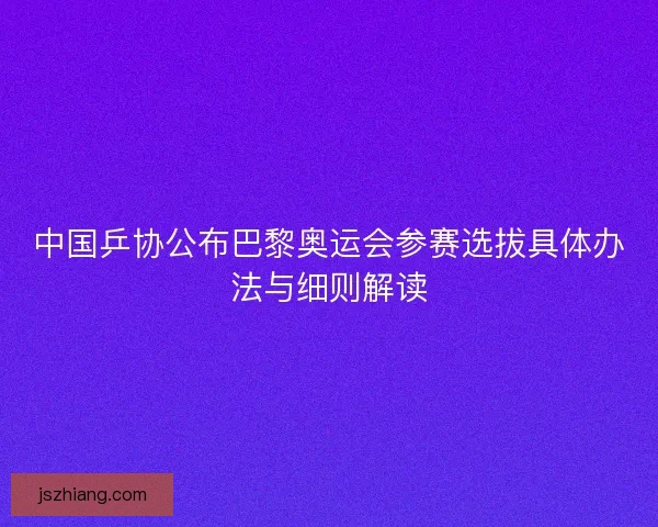 中国乒协公布巴黎奥运会参赛选拔具体办法与细则解读