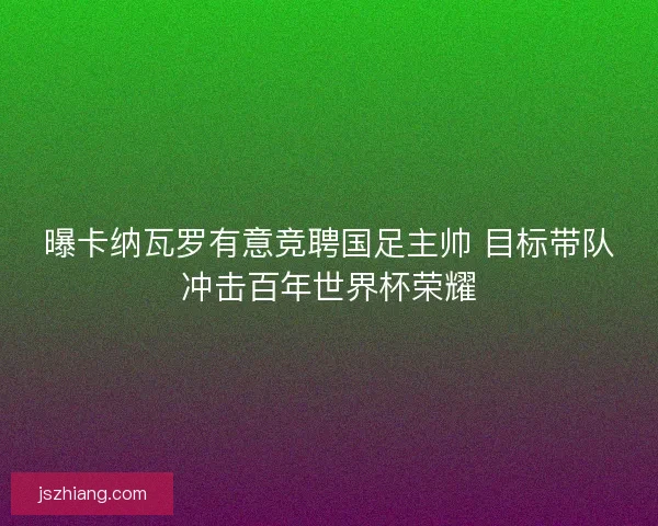 曝卡纳瓦罗有意竞聘国足主帅 目标带队冲击百年世界杯荣耀