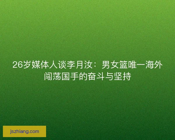 26岁媒体人谈李月汝：男女篮唯一海外闯荡国手的奋斗与坚持