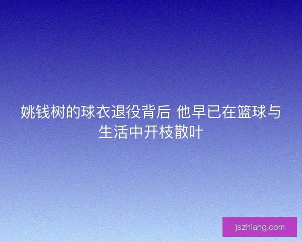 姚钱树的球衣退役背后 他早已在篮球与生活中开枝散叶