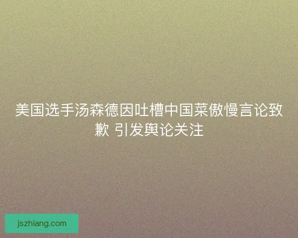 美国选手汤森德因吐槽中国菜傲慢言论致歉 引发舆论关注
